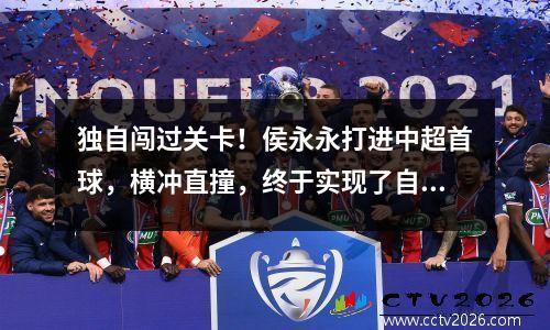 独自闯过关卡！侯永永打进中超首球，横冲直撞，终于实现了自己的天赋。