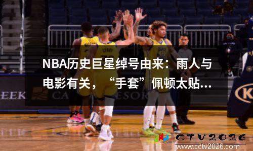 NBA历史巨星绰号由来：雨人与电影有关，“手套”佩顿太贴切了