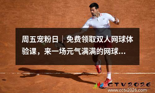周五宠粉日｜免费领取双人网球体验课，来一场元气满满的网球之旅