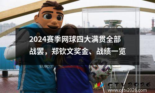 2024赛季网球四大满贯全部战罢，郑钦文奖金、战绩一览