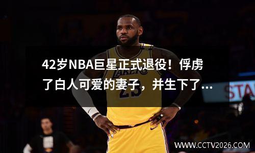 42岁NBA巨星正式退役！俘虏了白人可爱的妻子，并生下了3个孩子。她的长相和身材堪比Vanessa
