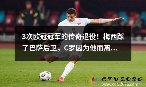 3次欧冠冠军的传奇退役！梅西踩了巴萨后卫，C罗因为他而离开皇马！