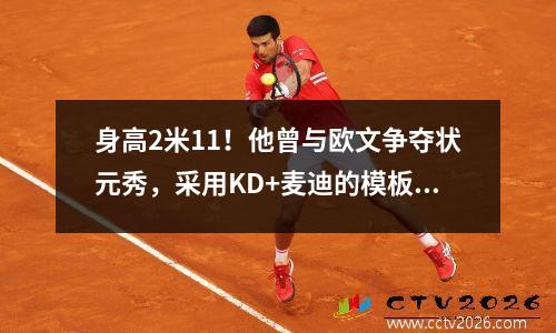 身高2米11！他曾与欧文争夺状元秀，采用KD+麦迪的模板，但他只在NBA打了3年？