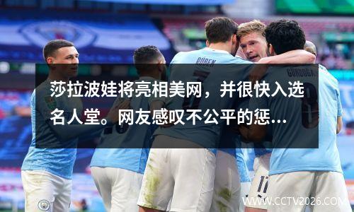 莎拉波娃将亮相美网，并很快入选名人堂。网友感叹不公平的惩罚毁了网球女王。