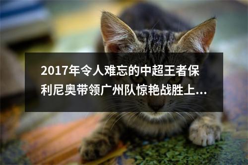 2017年令人难忘的中超王者保利尼奥带领广州队惊艳战胜上海申花