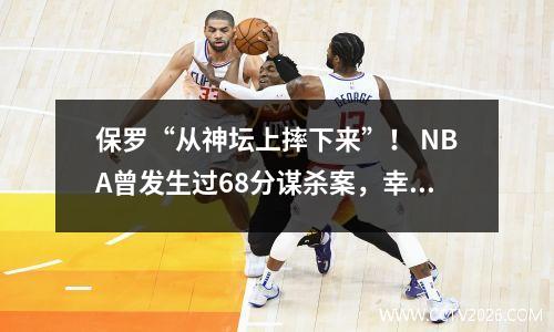 保罗“从神坛上摔下来”！ NBA曾发生过68分谋杀案，幸好还有两个压哨球