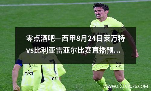 零点酒吧—西甲8月24日莱万特vs比利亚雷亚尔比赛直播预览