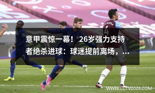意甲震惊一幕！ 26岁强力支持者绝杀进球：球迷提前离场，但3秒后举起双臂大喊