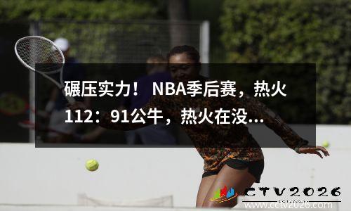 碾压实力！ NBA季后赛，热火112：91公牛，热火在没有巴特勒的情况下成功晋级！