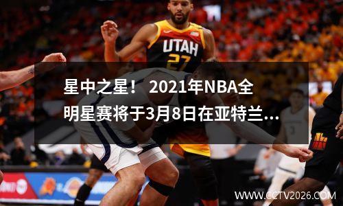 星中之星！ 2021年NBA全明星赛将于3月8日在亚特兰大举行