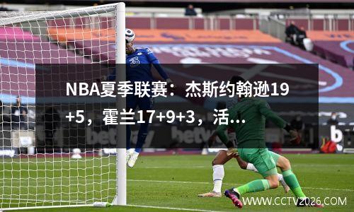 NBA夏季联赛：杰斯约翰逊19+5，霍兰17+9+3，活塞8577逆转公牛！