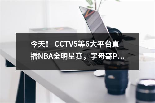 今天！ CCTV5等6大平台直播NBA全明星赛，字母哥PK詹姆斯，哈登落败