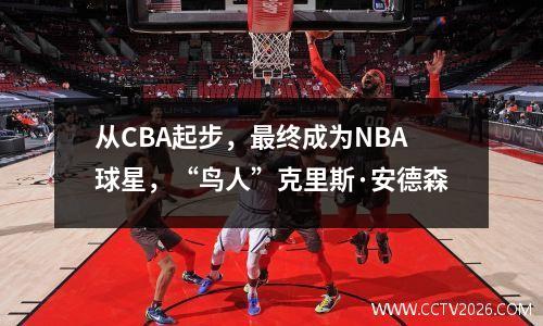 从CBA起步，最终成为NBA球星，“鸟人”克里斯·安德森