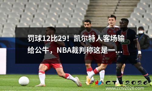 罚球12比29！凯尔特人客场输给公牛，NBA裁判称这是一场丑陋的比赛
