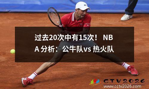过去20次中有15次！ NBA 分析：公牛队vs 热火队
