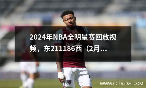 2024年NBA全明星赛回放视频，东211186西（2月19日）