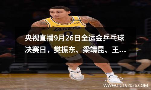央视直播9月26日全运会乒乓球决赛日，樊振东、梁靖昆、王楚钦、刘丁硕