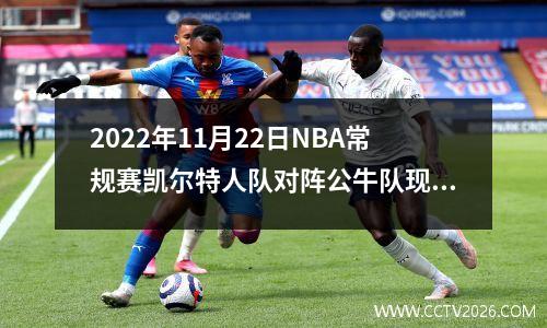 2022年11月22日NBA常规赛凯尔特人队对阵公牛队现场比赛前瞻分析