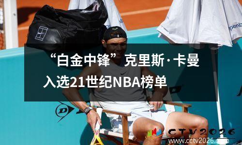 “白金中锋”克里斯·卡曼入选21世纪NBA榜单
