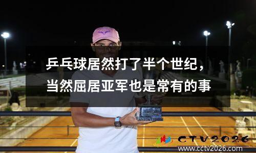 乒乓球居然打了半个世纪，当然屈居亚军也是常有的事