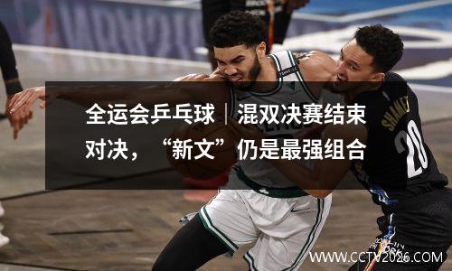 全运会乒乓球｜混双决赛结束对决，“新文”仍是最强组合