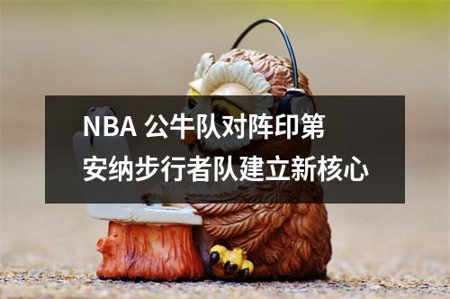 NBA 公牛队对阵印第安纳步行者队建立新核心
