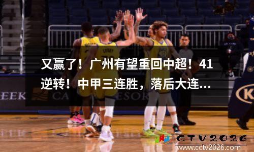 又赢了！广州有望重回中超！41逆转！中甲三连胜，落后大连仅5分