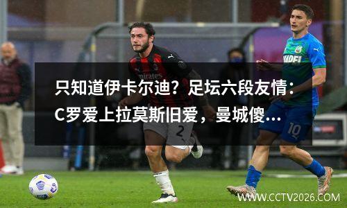只知道伊卡尔迪？足坛六段友情：C罗爱上拉莫斯旧爱，曼城傻子被骗惨