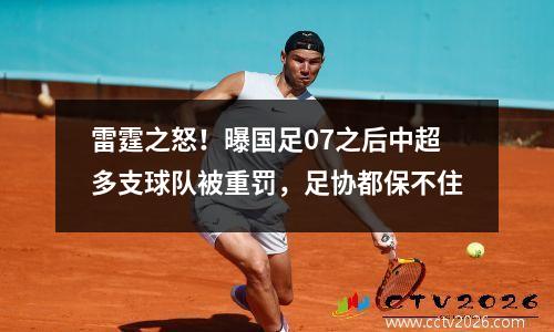 雷霆之怒！曝国足07之后中超多支球队被重罚，足协都保不住