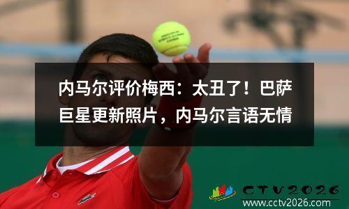 内马尔评价梅西：太丑了！巴萨巨星更新照片，内马尔言语无情