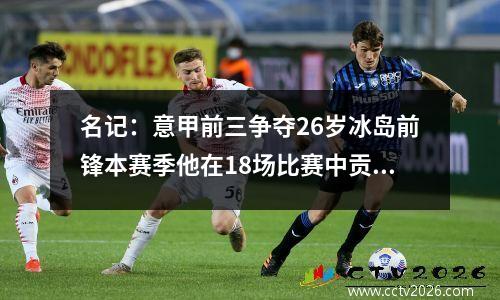 名记：意甲前三争夺26岁冰岛前锋本赛季他在18场比赛中贡献8个进球和2次助攻，身价1600万欧元。