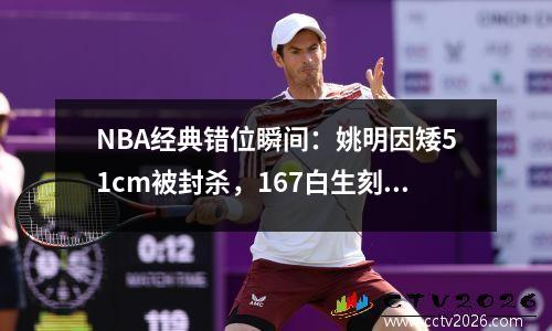 NBA经典错位瞬间：姚明因矮51cm被封杀，167白生刻意防住状元蔡恩