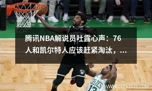 腾讯NBA解说员吐露心声：76人和凯尔特人应该赶紧淘汰，以免影响比赛转播