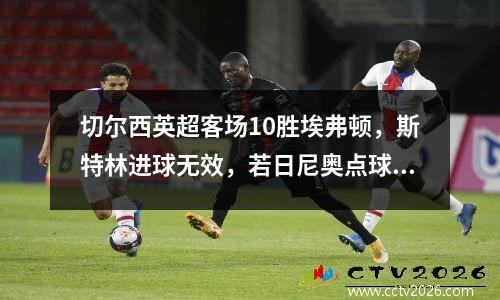 切尔西英超客场10胜埃弗顿，斯特林进球无效，若日尼奥点球破门