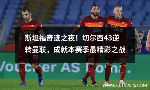 斯坦福奇迹之夜！切尔西43逆转曼联，成就本赛季最精彩之战