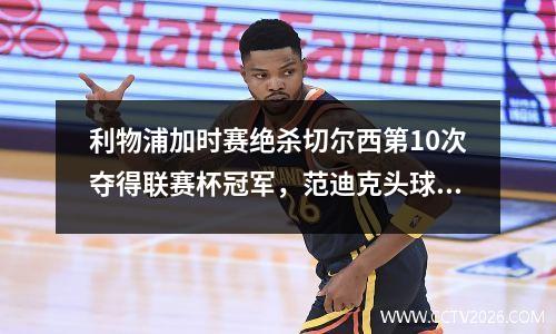 利物浦加时赛绝杀切尔西第10次夺得联赛杯冠军，范迪克头球破门