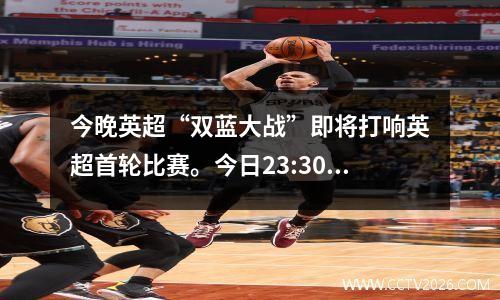 今晚英超“双蓝大战”即将打响英超首轮比赛。今日23:30 切尔西VS曼城