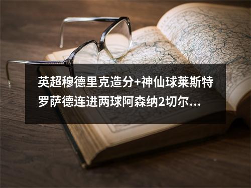 英超穆德里克造分+神仙球莱斯特罗萨德连进两球阿森纳2切尔西