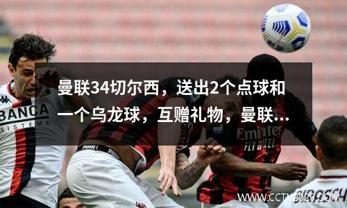 曼联34切尔西，送出2个点球和一个乌龙球，互赠礼物，曼联更胜一筹