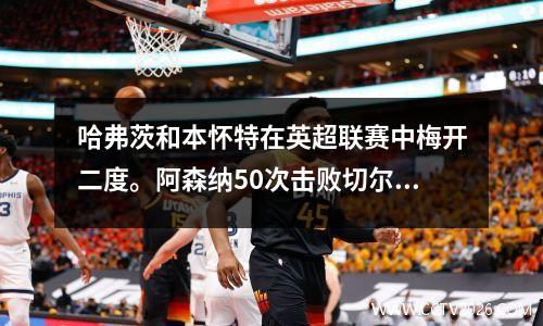 哈弗茨和本怀特在英超联赛中梅开二度。阿森纳50次击败切尔西，领先3分。