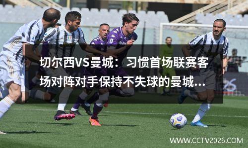 切尔西VS曼城：习惯首场联赛客场对阵对手保持不失球的曼城今晚还会继续吗？