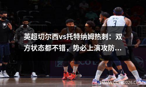英超切尔西vs托特纳姆热刺：双方状态都不错，势必上演攻防大战