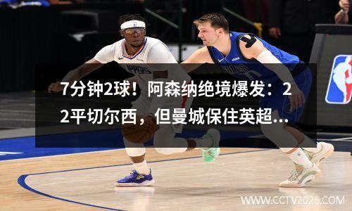 7分钟2球！阿森纳绝境爆发：22平切尔西，但曼城保住英超榜首