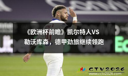 《欧洲杯前瞻》凯尔特人VS勒沃库森，德甲劲旅继续领跑
