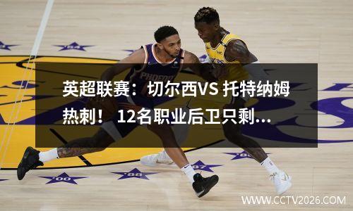 英超联赛：切尔西VS 托特纳姆热刺！ 12名职业后卫只剩下4名，蓝军想防守还能防守吗？