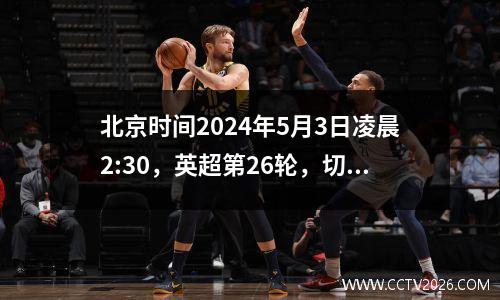 北京时间2024年5月3日凌晨2:30，英超第26轮，切尔西对阵热刺