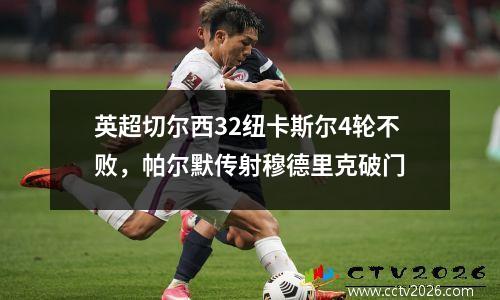 英超切尔西32纽卡斯尔4轮不败，帕尔默传射穆德里克破门
