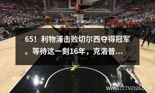65！利物浦击败切尔西夺得冠军。等待这一刻16年，克洛普成为历史第一球员