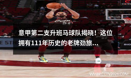 意甲第二支升班马球队揭晓！这位拥有111年历史的老牌劲旅连续2年晋升2级，时隔7年回归。