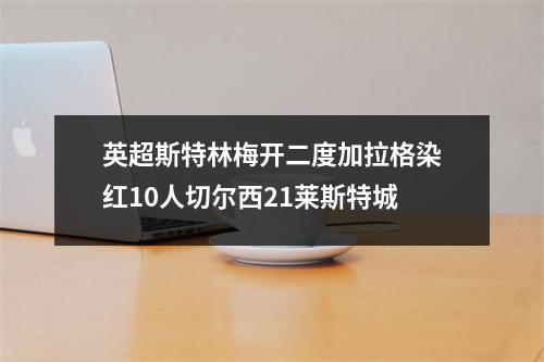 英超斯特林梅开二度加拉格染红10人切尔西21莱斯特城